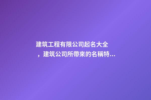 建筑工程有限公司起名大全，建筑公司所帶來的名稱特色意義！-第1張-公司起名-玄機派